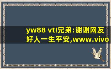 yw88 vt!兄弟:谢谢网友好人一生平安,www.vivo.com